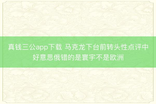 真钱三公app下载 马克龙下台前转头性点评中好意思俄错的是寰宇不是欧洲