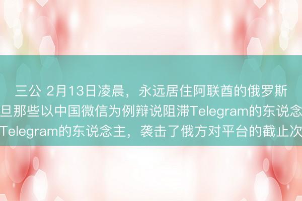 三公 2月13日凌晨,永远居住阿联酋的俄罗斯商东说念主杜罗夫月旦那些以中国微信为例辩说阻滞Telegram的东说念主,袭击了俄方对平台的截止次第