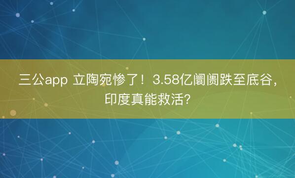 三公app 立陶宛惨了!3.58亿阛阓跌至底谷,印度真能救活?