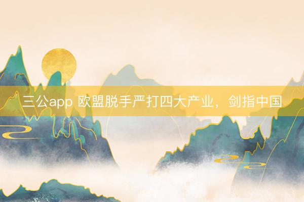 三公app 欧盟脱手严打四大产业,剑指中国