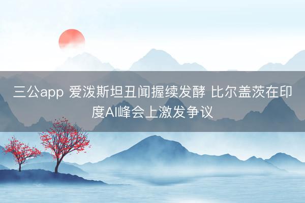 三公app 爱泼斯坦丑闻握续发酵 比尔盖茨在印度AI峰会上激发争议