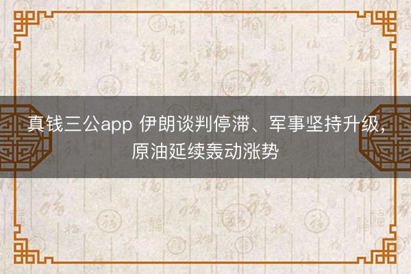 真钱三公app 伊朗谈判停滞、军事坚持升级，原油延续轰动涨势