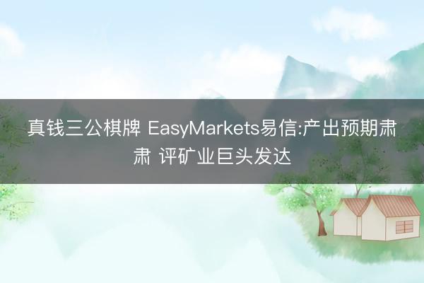 真钱三公棋牌 EasyMarkets易信:产出预期肃肃 评矿业巨头发达