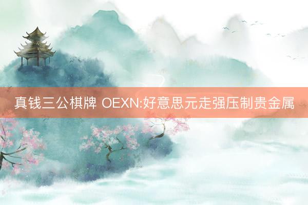 真钱三公棋牌 OEXN:好意思元走强压制贵金属