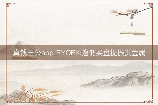 真钱三公app RYOEX:逢低买盘提振贵金属