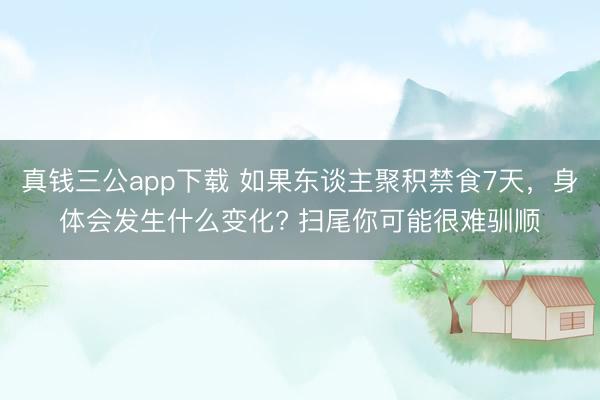 真钱三公app下载 如果东谈主聚积禁食7天,身体会发生什么变化? 扫尾你可能很难驯顺