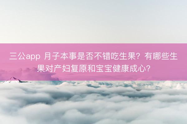 三公app 月子本事是否不错吃生果?有哪些生果对产妇复原和宝宝健康成心?