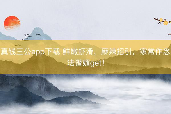 真钱三公app下载 鲜嫩虾滑，麻辣招引，家常作念法谮媚get！