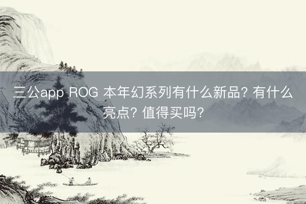 三公app ROG 本年幻系列有什么新品? 有什么亮点? 值得买吗?