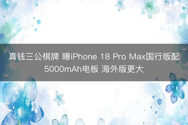 真钱三公棋牌 曝iPhone 18 Pro Max国行版配5000mAh电板 海外版更大