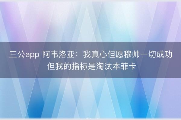 三公app 阿韦洛亚：我真心但愿穆帅一切成功 但我的指标是淘汰本菲卡