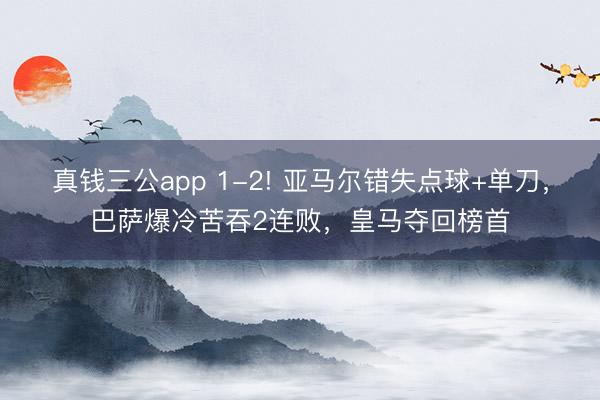 真钱三公app 1-2! 亚马尔错失点球+单刀,巴萨爆冷苦吞2连败,皇马夺回榜首