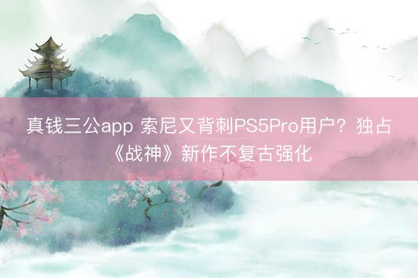 真钱三公app 索尼又背刺PS5Pro用户?独占《战神》新作不复古强化