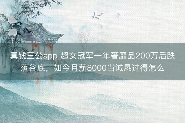 真钱三公app 超女冠军一年奢靡品200万后跌落谷底，如今月薪8000当诚恳过得怎么