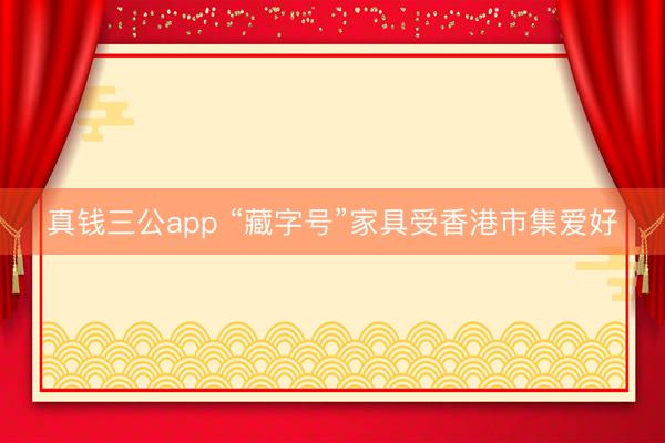 真钱三公app “藏字号”家具受香港市集爱好