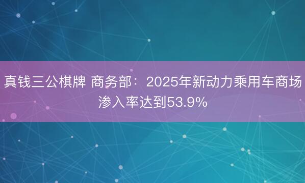 真钱三公棋牌 商务部:2025年新动力乘用车商场渗入率达到53.9%