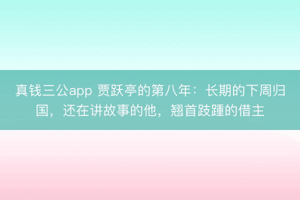 真钱三公app 贾跃亭的第八年：长期的下周归国，还在讲故事的他，翘首跂踵的借主