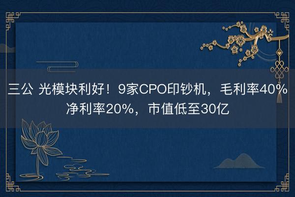三公 光模块利好！9家CPO印钞机，毛利率40%净利率20%，市值低至30亿