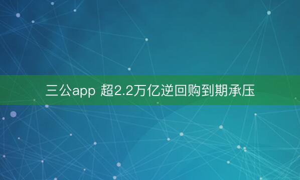 三公app 超2.2万亿逆回购到期承压