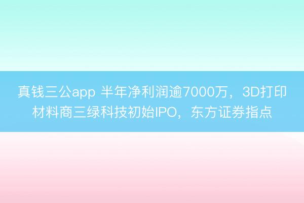 真钱三公app 半年净利润逾7000万，3D打印材料商三绿科技初始IPO，东方证券指点