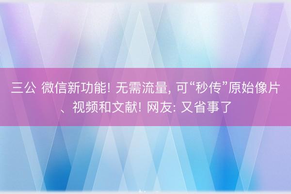 三公 微信新功能! 无需流量, 可“秒传”原始像片、视频和文献! 网友: 又省事了