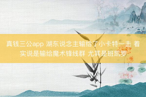 真钱三公app 湖东说念主输给了小卡特一击 着实说是输给魔术锋线群 尤其是班凯罗