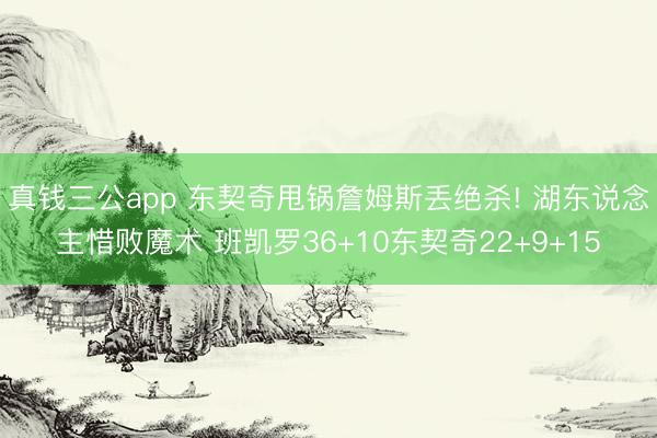 真钱三公app 东契奇甩锅詹姆斯丢绝杀! 湖东说念主惜败魔术 班凯罗36+10东契奇22+9+15