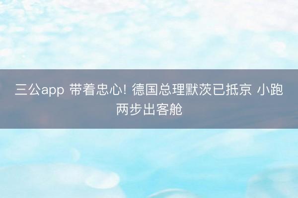 三公app 带着忠心! 德国总理默茨已抵京 小跑两步出客舱