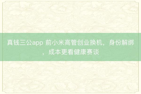 真钱三公app 前小米高管创业换机，身份解绑，成本更看健康赛谈