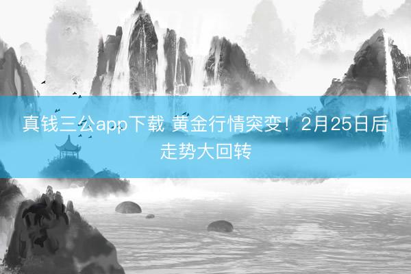 真钱三公app下载 黄金行情突变！2月25日后走势大回转
