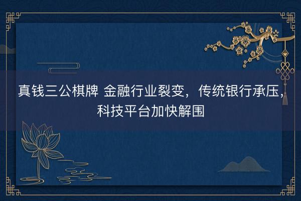 真钱三公棋牌 金融行业裂变，传统银行承压，科技平台加快解围