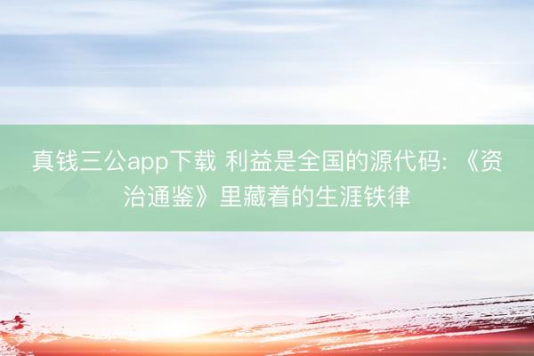 真钱三公app下载 利益是全国的源代码: 《资治通鉴》里藏着的生涯铁律
