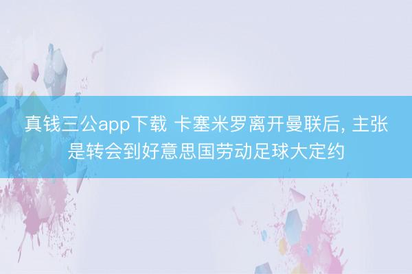 真钱三公app下载 卡塞米罗离开曼联后， 主张是转会到好意思国劳动足球大定约