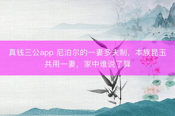 真钱三公app 尼泊尔的一妻多夫制，本族昆玉共用一妻，家中谁说了算