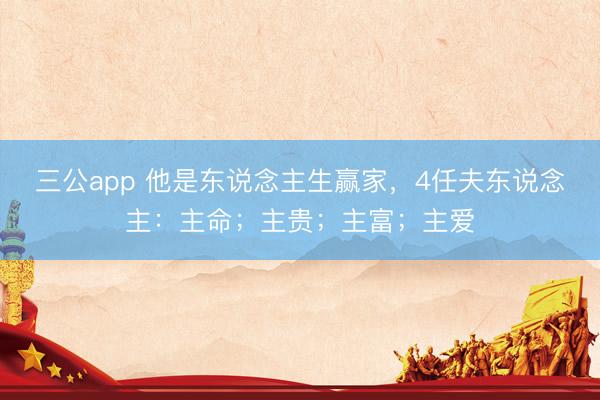 三公app 他是东说念主生赢家，4任夫东说念主：主命；主贵；主富；主爱