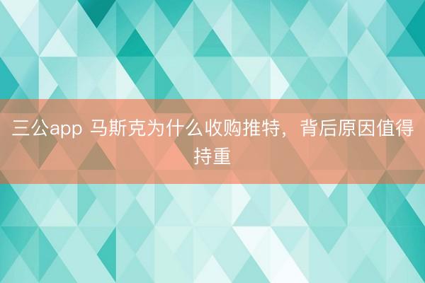 三公app 马斯克为什么收购推特,背后原因值得持重