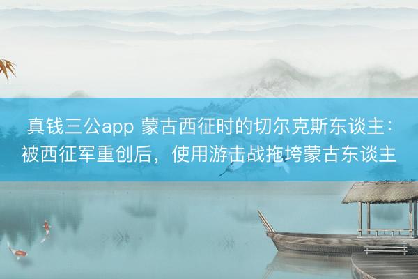 真钱三公app 蒙古西征时的切尔克斯东谈主：被西征军重创后，使用游击战拖垮蒙古东谈主