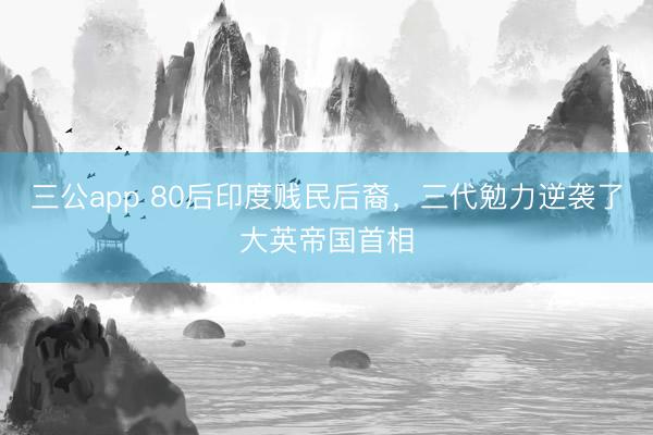 三公app 80后印度贱民后裔，三代勉力逆袭了大英帝国首相
