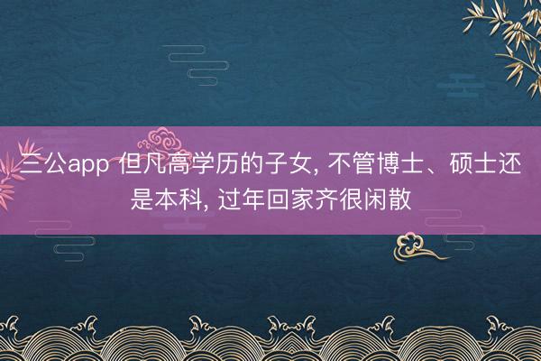 三公app 但凡高学历的子女， 不管博士、硕士还是本科， 过年回家齐很闲散