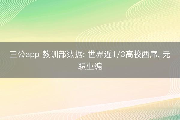 三公app 教训部数据: 世界近1/3高校西席， 无职业编