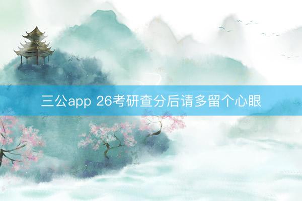 三公app 26考研查分后请多留个心眼