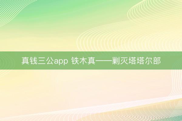 真钱三公app 铁木真――剿灭塔塔尔部