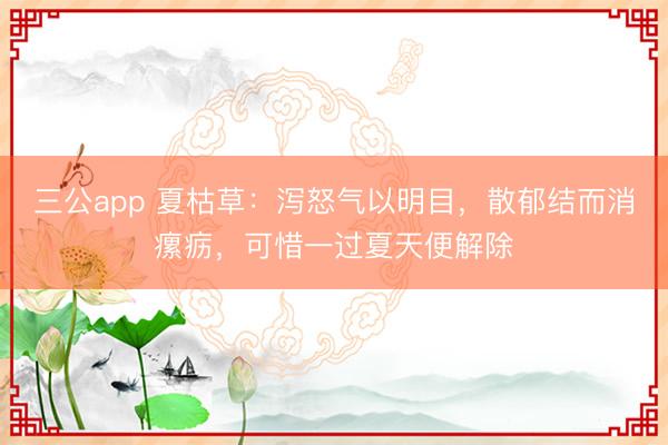 三公app 夏枯草：泻怒气以明目，散郁结而消瘰疬，可惜一过夏天便解除