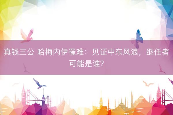 真钱三公 哈梅内伊罹难:见证中东风浪,继任者可能是谁?