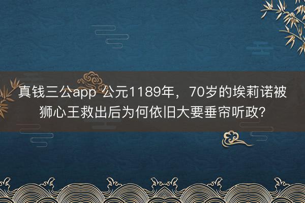 真钱三公app 公元1189年,70岁的埃莉诺被狮心王救出后为何依旧大要垂帘听政?