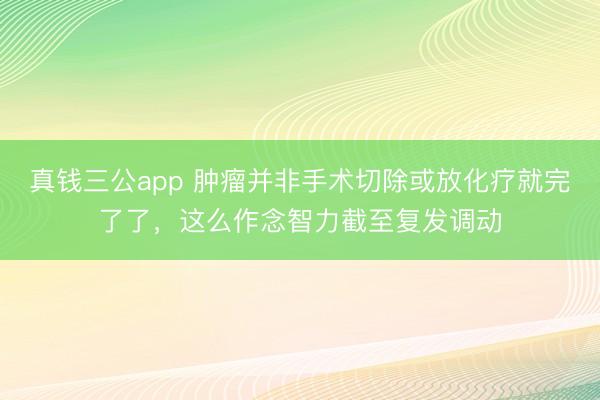 真钱三公app 肿瘤并非手术切除或放化疗就完了了，这么作念智力截至复发调动