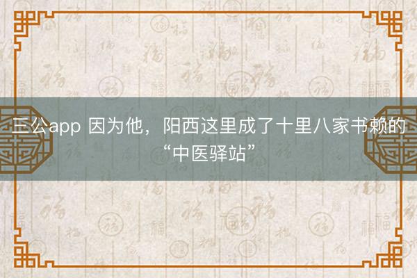 三公app 因为他,阳西这里成了十里八家书赖的“中医驿站”