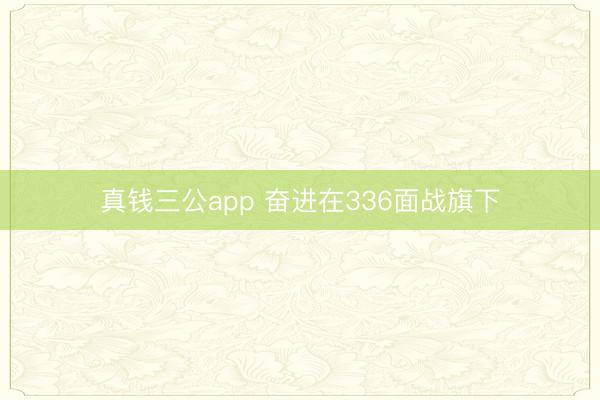 真钱三公app 奋进在336面战旗下