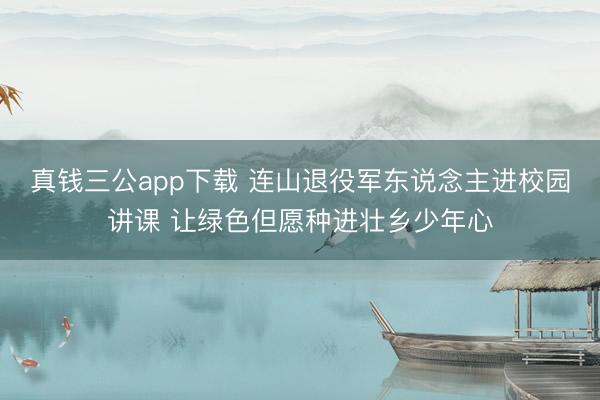 真钱三公app下载 连山退役军东说念主进校园讲课 让绿色但愿种进壮乡少年心