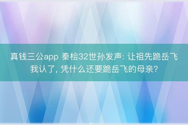 真钱三公app 秦桧32世孙发声: 让祖先跪岳飞我认了， 凭什么还要跪岳飞的母亲?